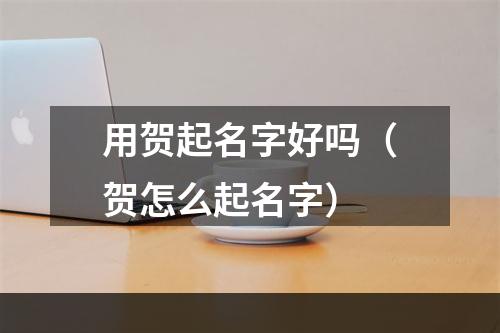 用贺起名字好吗（贺怎么起名字）