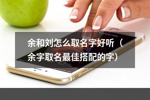 余和刘怎么取名字好听（余字取名最佳搭配的字）