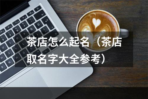 茶店怎么起名（茶店取名字大全参考）
