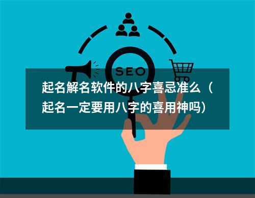 起名解名软件的八字喜忌准么（起名一定要用八字的喜用神吗）