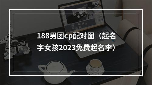 188男团cp配对图（起名字女孩2023免费起名李）