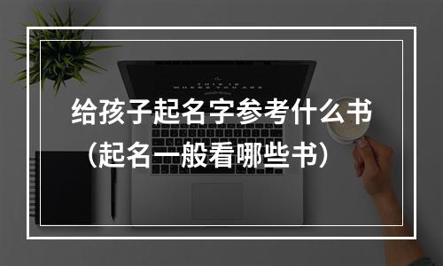 给孩子起名字参考什么书（起名一般看哪些书）