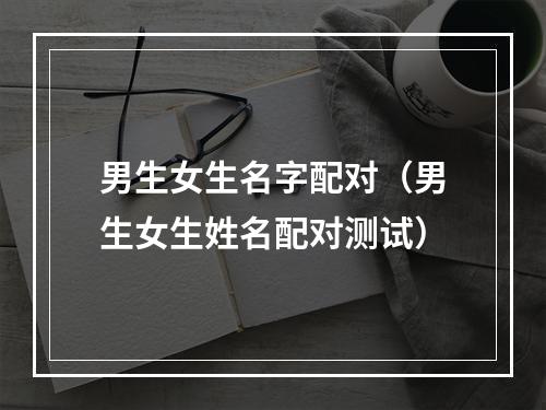 男生女生名字配对（男生女生姓名配对测试）