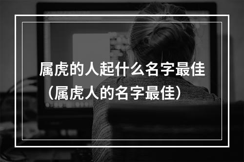 属虎的人起什么名字最佳（属虎人的名字最佳）