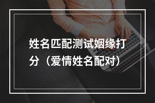 姓名匹配测试姻缘打分（爱情姓名配对）