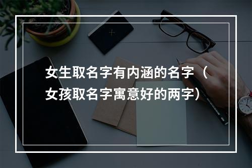 女生取名字有内涵的名字（女孩取名字寓意好的两字）