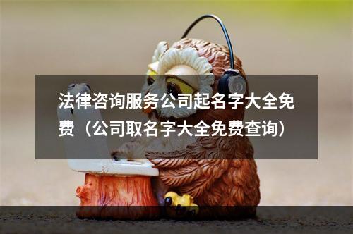 法律咨询服务公司起名字大全免费（公司取名字大全免费查询）
