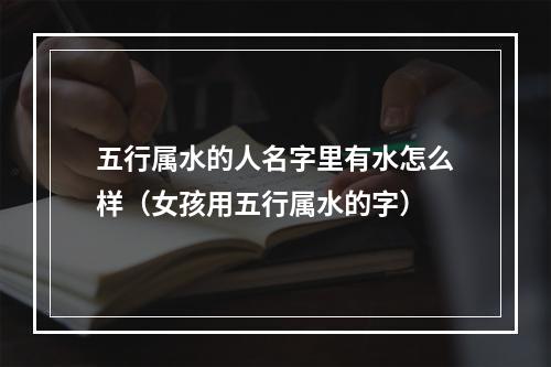 五行属水的人名字里有水怎么样（女孩用五行属水的字）