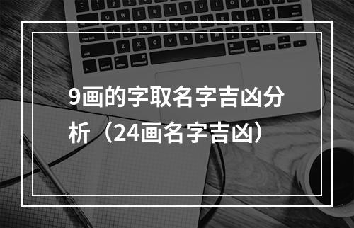 9画的字取名字吉凶分析（24画名字吉凶）