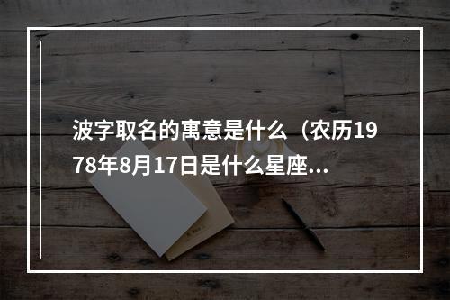 波字取名的寓意是什么（农历1978年8月17日是什么星座）