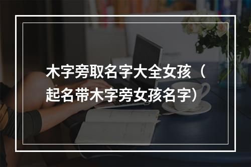 木字旁取名字大全女孩（起名带木字旁女孩名字）