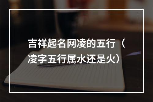 吉祥起名网凌的五行（凌字五行属水还是火）