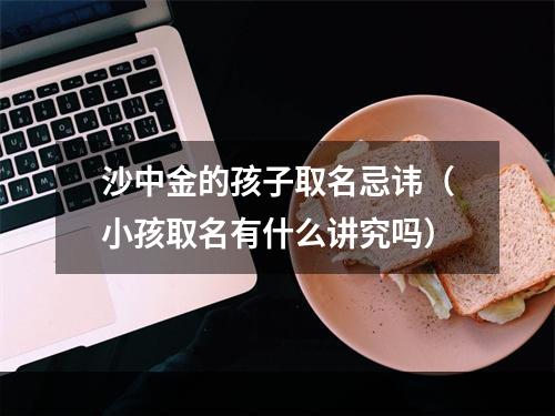 沙中金的孩子取名忌讳（小孩取名有什么讲究吗）