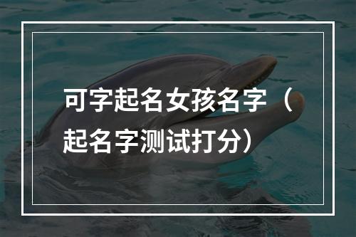 可字起名女孩名字（起名字测试打分）