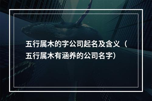 五行属木的字公司起名及含义（五行属木有涵养的公司名字）
