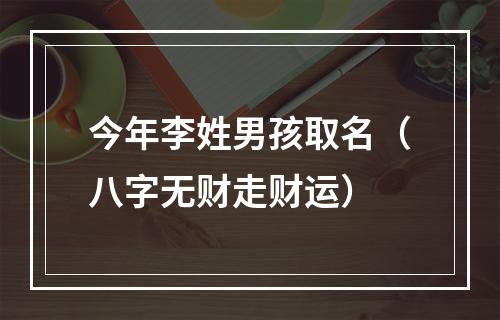 今年李姓男孩取名（八字无财走财运）