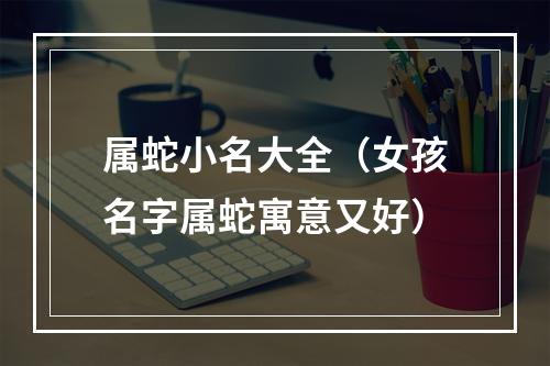 属蛇小名大全（女孩名字属蛇寓意又好）