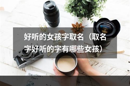 好听的女孩字取名（取名字好听的字有哪些女孩）