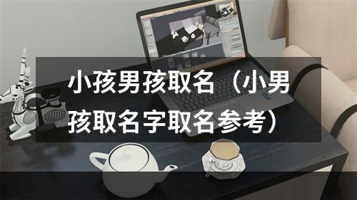 小孩男孩取名（小男孩取名字取名参考）