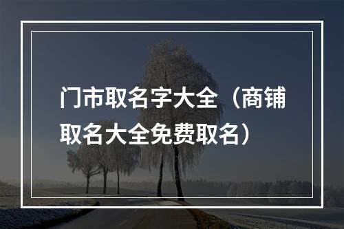 门市取名字大全（商铺取名大全免费取名）
