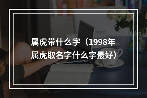 属虎带什么字（1998年属虎取名字什么字最好）