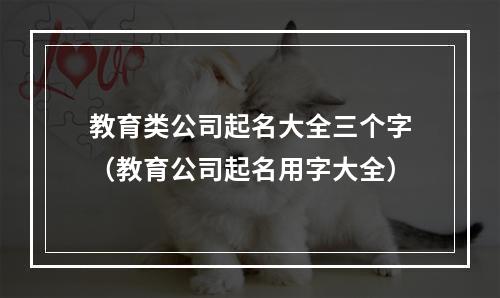 教育类公司起名大全三个字（教育公司起名用字大全）
