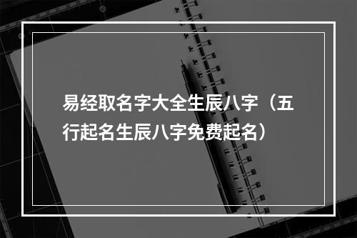 易经取名字大全生辰八字（五行起名生辰八字免费起名）