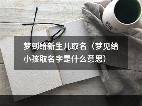 梦到给新生儿取名（梦见给小孩取名字是什么意思）