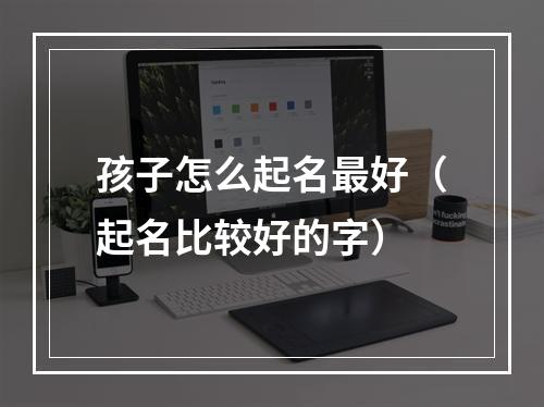 孩子怎么起名最好（起名比较好的字）