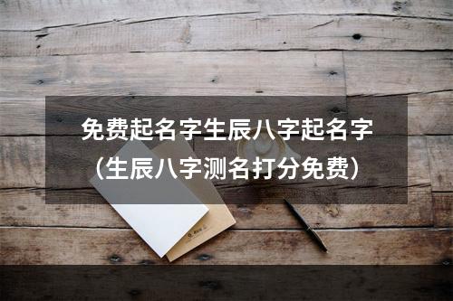 免费起名字生辰八字起名字（生辰八字测名打分免费）