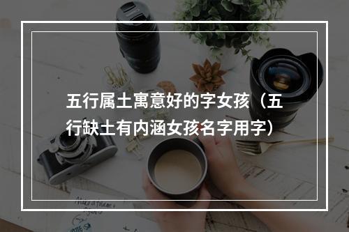 五行属土寓意好的字女孩（五行缺土有内涵女孩名字用字）