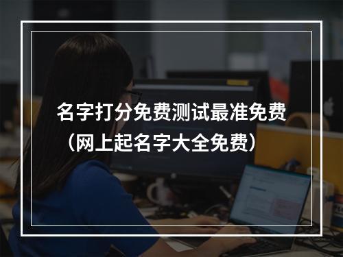 名字打分免费测试最准免费（网上起名字大全免费）