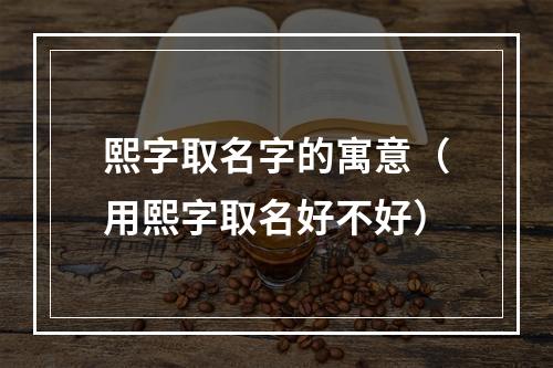 熙字取名字的寓意（用熙字取名好不好）