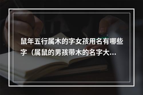 鼠年五行属木的字女孩用名有哪些字（属鼠的男孩带木的名字大全）