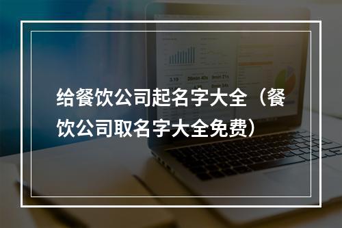 给餐饮公司起名字大全（餐饮公司取名字大全免费）