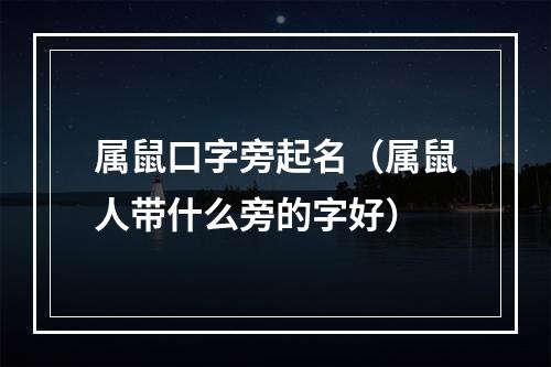 属鼠口字旁起名（属鼠人带什么旁的字好）