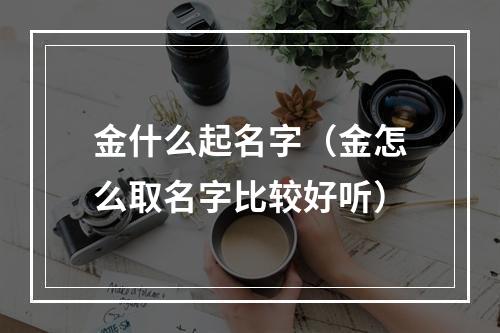 金什么起名字（金怎么取名字比较好听）