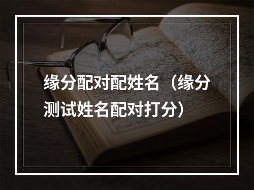 缘分配对配姓名（缘分测试姓名配对打分）