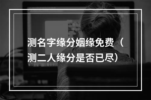 测名字缘分姻缘免费（测二人缘分是否已尽）