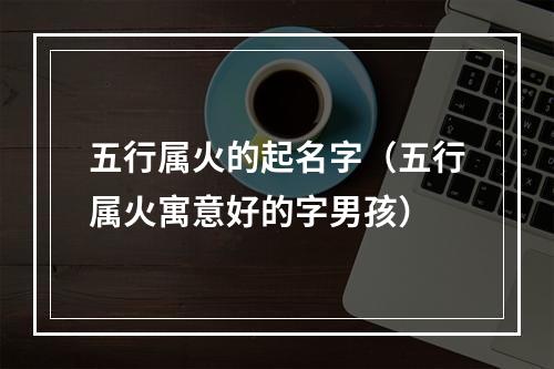五行属火的起名字（五行属火寓意好的字男孩）