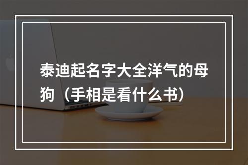泰迪起名字大全洋气的母狗（手相是看什么书）