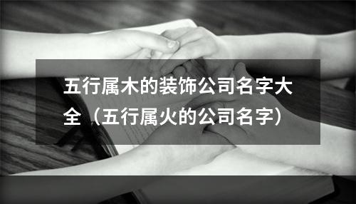 五行属木的装饰公司名字大全（五行属火的公司名字）