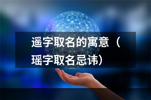 遥字取名的寓意（瑶字取名忌讳）