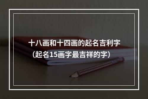 十八画和十四画的起名吉利字（起名15画字最吉祥的字）