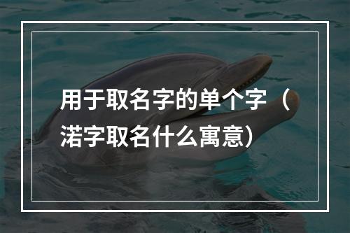 用于取名字的单个字（渃字取名什么寓意）
