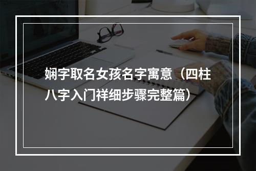 娴字取名女孩名字寓意（四柱八字入门祥细步骤完整篇）