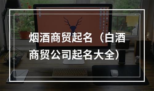 烟酒商贸起名（白酒商贸公司起名大全）