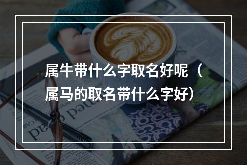 属牛带什么字取名好呢（属马的取名带什么字好）