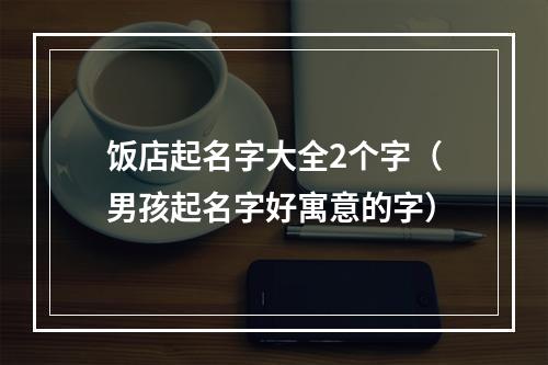 饭店起名字大全2个字（男孩起名字好寓意的字）