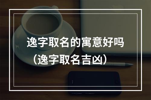 逸字取名的寓意好吗（逸字取名吉凶）